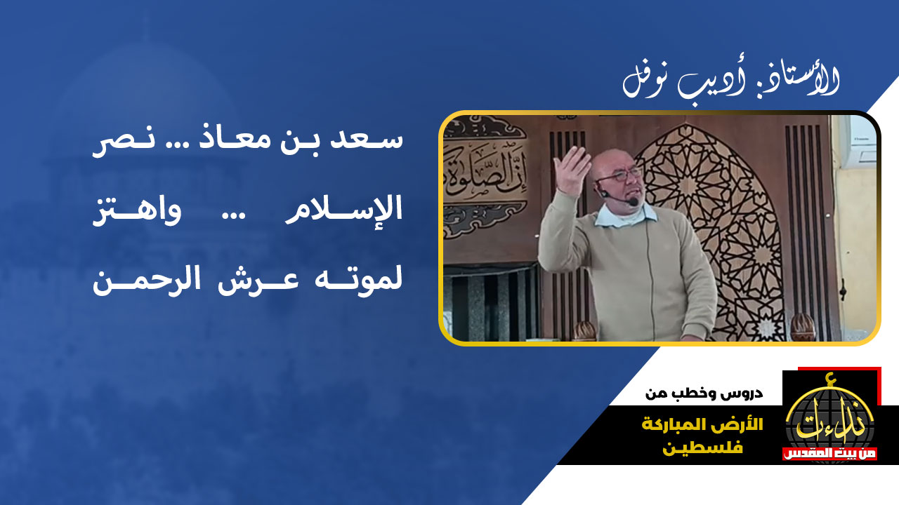 خطبة الجمعة | الأرض المباركة | فلسطين | إذنا / الخليل | سعد بن معاذ ... نصر الإسلام ... واهتز لموته عرش الرحمن | الأستاذ: أديب نوفل