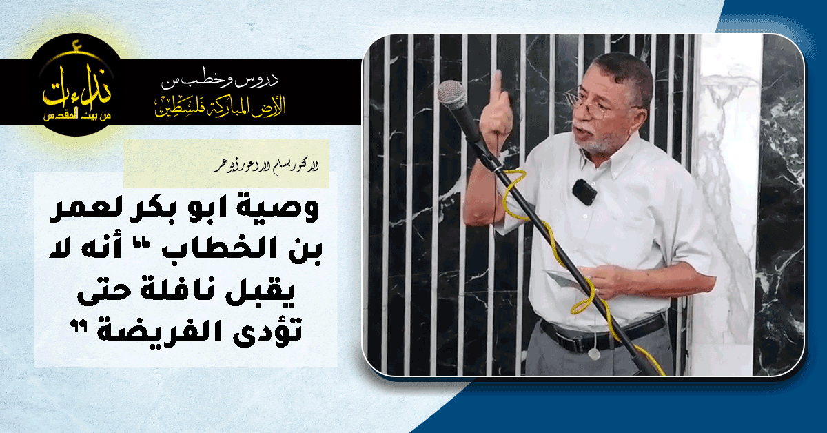  كلمة المسجد | الأرض المباركة | فلسطين | قلقيلية | وصية ابو بكر لعمر بن الخطاب “ أنه لا يقبل نافلة حتى تؤدى الفريضة ” | الدكتور بسام الداعور أبو عمر
